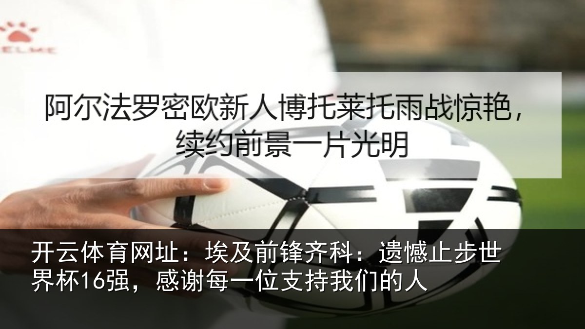 开云体育网址:埃及前锋齐科:遗憾止步世界杯16强,感谢每一位支持我们的人
