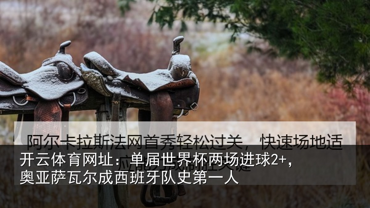 开云体育网址:单届世界杯两场进球2+,奥亚萨瓦尔成西班牙队史第一人