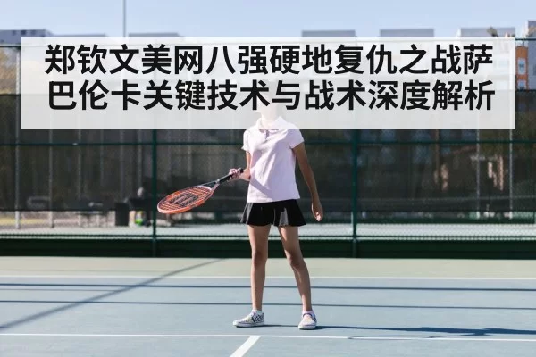 郑钦文美网八强硬地复仇之战萨巴伦卡关键技术与战术深度解析