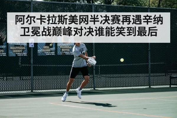 阿尔卡拉斯美网半决赛再遇辛纳卫冕战巅峰对决谁能笑到最后