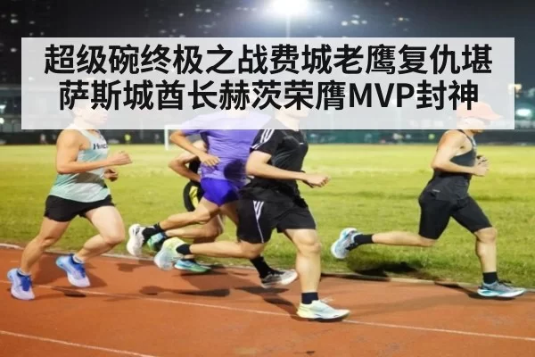 超级碗终极之战费城老鹰复仇堪萨斯城酋长赫茨荣膺MVP封神