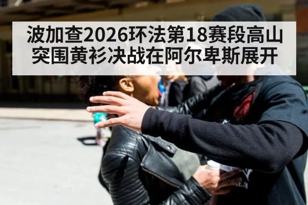 波加查2026环法第18赛段高山突围黄衫决战在阿尔卑斯展开